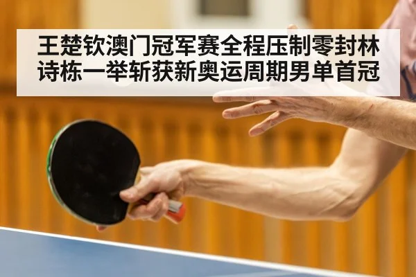 王楚钦澳门冠军赛全程压制零封林诗栋一举斩获新奥运周期男单首冠
