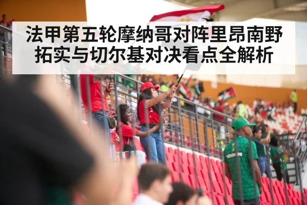 法甲第五轮摩纳哥对阵里昂南野拓实与切尔基对决看点全解析