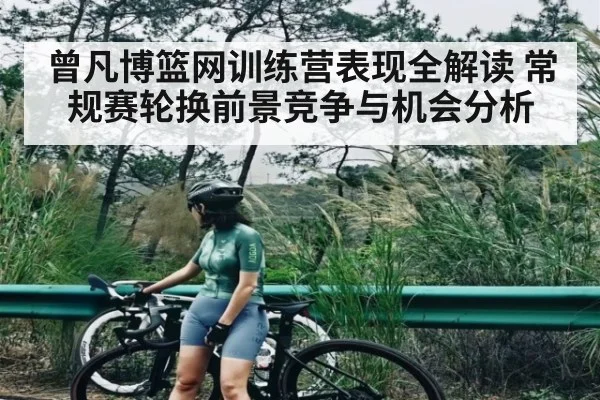 曾凡博篮网训练营表现全解读 常规赛轮换前景竞争与机会分析
