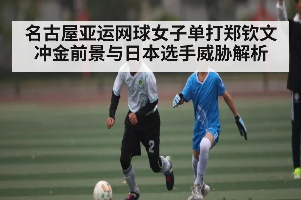 名古屋亚运网球女子单打郑钦文冲金前景与日本选手威胁解析