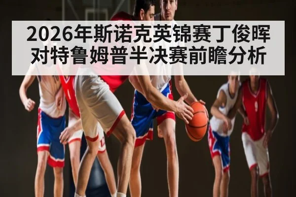 2026年斯诺克英锦赛丁俊晖对特鲁姆普半决赛前瞻分析