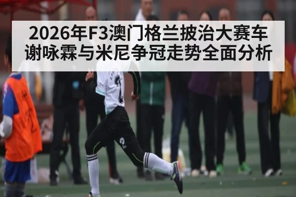 2026年F3澳门格兰披治大赛车谢咏霖与米尼争冠走势全面分析
