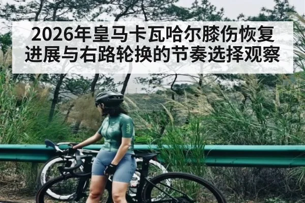 2026年皇马卡瓦哈尔膝伤恢复进展与右路轮换的节奏选择观察