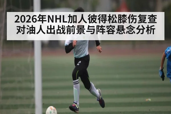 2026年NHL加人彼得松膝伤复查对油人出战前景与阵容悬念分析