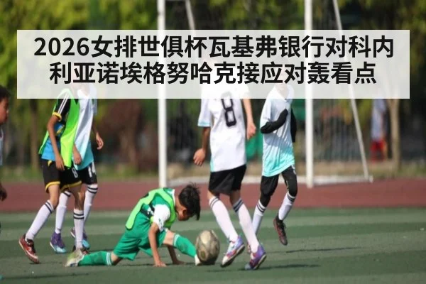 2026女排世俱杯瓦基弗银行对科内利亚诺埃格努哈克接应对轰看点